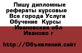 Пишу дипломные рефераты курсовые  - Все города Услуги » Обучение. Курсы   . Ивановская обл.,Иваново г.
